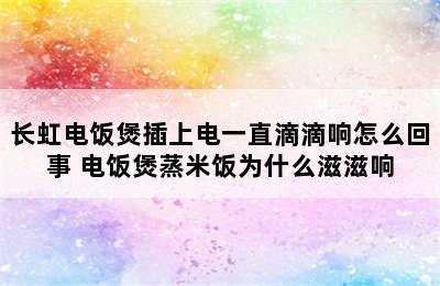 长虹电饭煲插上电一直滴滴响怎么回事 电饭煲蒸米饭为什么滋滋响